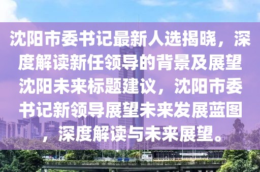 沈陽市委書記最新人選揭曉，深度解讀新任領(lǐng)導(dǎo)的背景及展望沈陽未來標(biāo)題建議，沈陽市委書記新領(lǐng)導(dǎo)展望未來發(fā)展藍(lán)圖，深度解讀與未來展望。