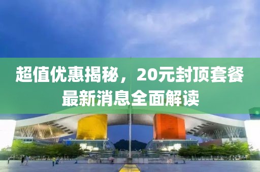 超值優(yōu)惠揭秘，20元封頂套餐最新消息全面解讀