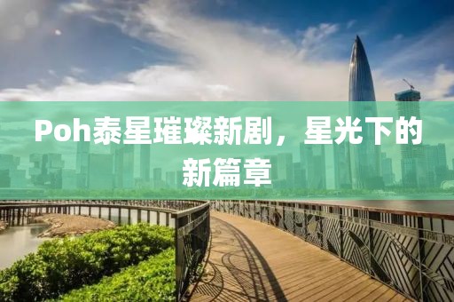Poh泰星璀璨新劇，星光下的新篇章