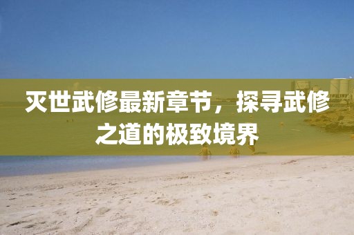 滅世武修最新章節(jié)，探尋武修之道的極致境界
