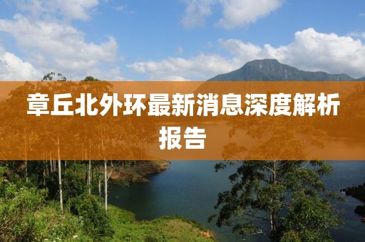 章丘北外環(huán)最新消息深度解析報(bào)告