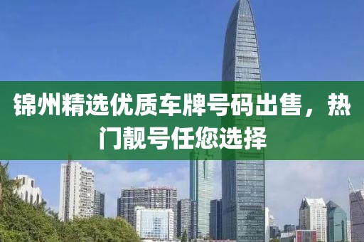 錦州精選優(yōu)質(zhì)車牌號(hào)碼出售，熱門靚號(hào)任您選擇