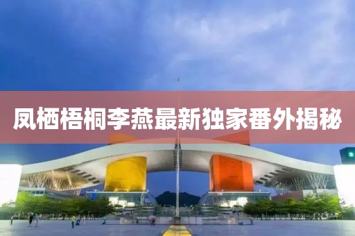 鳳棲梧桐李燕最新獨(dú)家番外揭秘