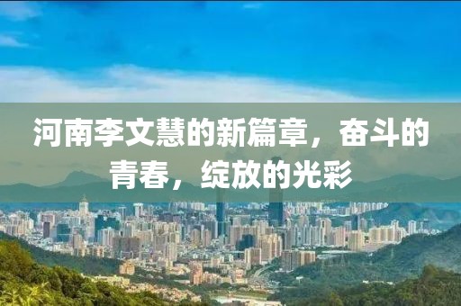 河南李文慧的新篇章，奮斗的青春，綻放的光彩