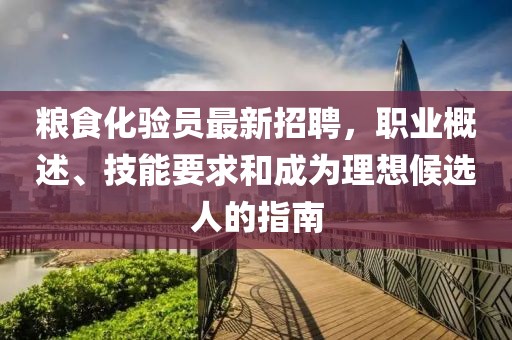 糧食化驗(yàn)員最新招聘，職業(yè)概述、技能要求和成為理想候選人的指南