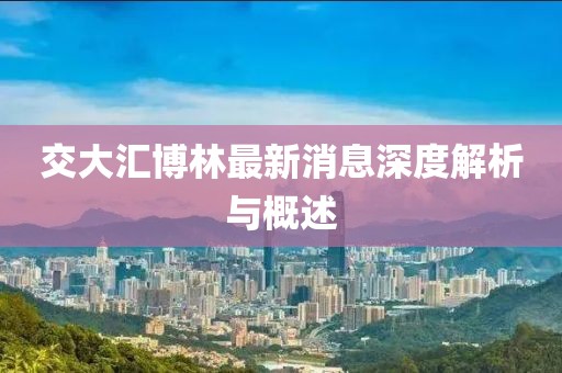 交大匯博林最新消息深度解析與概述