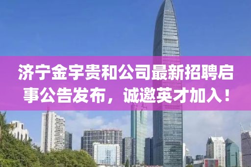 濟(jì)寧金宇貴和公司最新招聘啟事公告發(fā)布，誠邀英才加入！