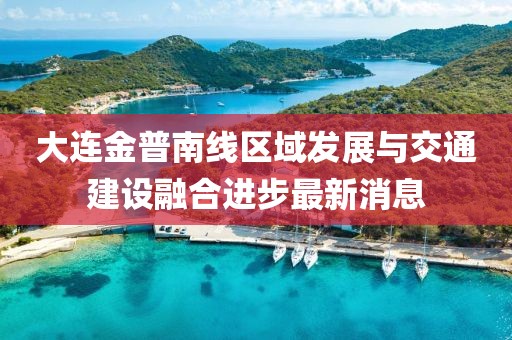大連金普南線區(qū)域發(fā)展與交通建設(shè)融合進(jìn)步最新消息