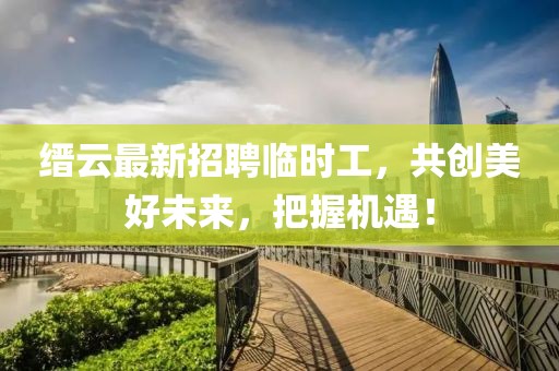 縉云最新招聘臨時工，共創(chuàng)美好未來，把握機遇！
