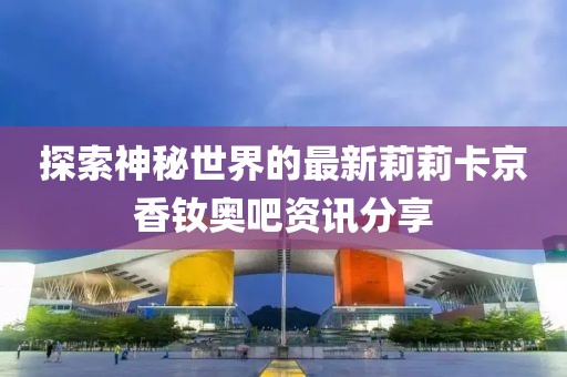 探索神秘世界的最新莉莉卡京香釹奧吧資訊分享