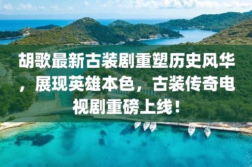 胡歌最新古裝劇重塑歷史風(fēng)華，展現(xiàn)英雄本色，古裝傳奇電視劇重磅上線！