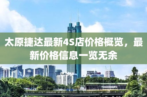 太原捷達(dá)最新4S店價(jià)格概覽，最新價(jià)格信息一覽無(wú)余