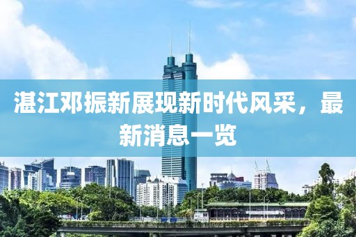 湛江鄧振新展現(xiàn)新時(shí)代風(fēng)采，最新消息一覽