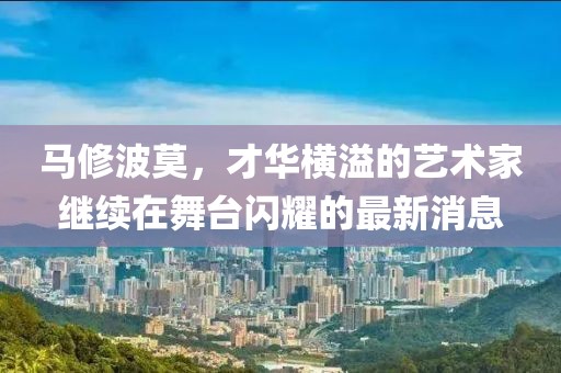 馬修波莫，才華橫溢的藝術家繼續(xù)在舞臺閃耀的最新消息