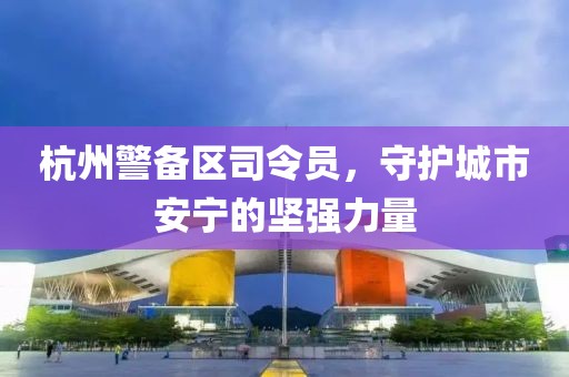 杭州警備區(qū)司令員，守護(hù)城市安寧的堅(jiān)強(qiáng)力量