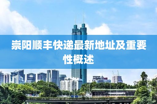 崇陽順豐快遞最新地址及重要性概述