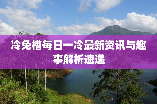 冷兔槽每日一冷最新資訊與趣事解析速遞