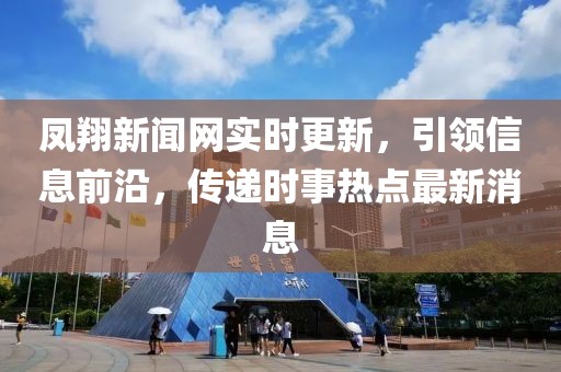 鳳翔新聞網(wǎng)實(shí)時(shí)更新，引領(lǐng)信息前沿，傳遞時(shí)事熱點(diǎn)最新消息