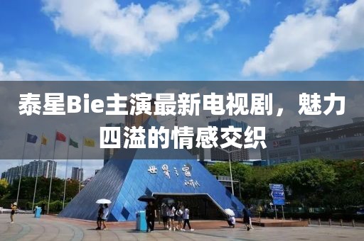 泰星Bie主演最新電視劇，魅力四溢的情感交織