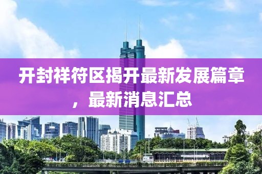 開封祥符區(qū)揭開最新發(fā)展篇章，最新消息匯總