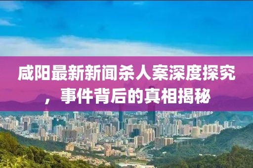 咸陽(yáng)最新新聞殺人案深度探究，事件背后的真相揭秘