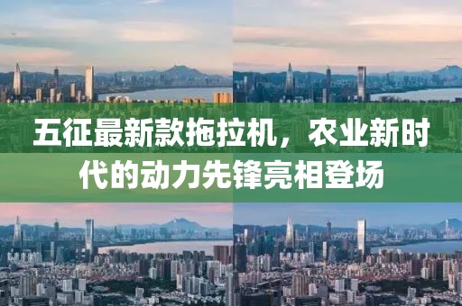 五征最新款拖拉機(jī)，農(nóng)業(yè)新時(shí)代的動(dòng)力先鋒亮相登場(chǎng)