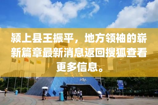 潁上縣王振平，地方領(lǐng)袖的嶄新篇章最新消息返回搜狐查看更多信息。