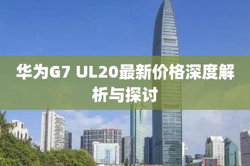 華為G7 UL20最新價(jià)格深度解析與探討