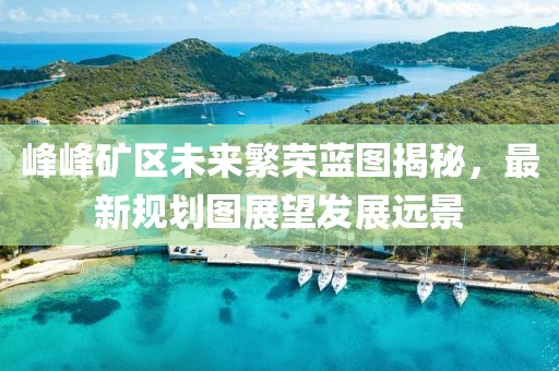 峰峰礦區(qū)未來(lái)繁榮藍(lán)圖揭秘，最新規(guī)劃圖展望發(fā)展遠(yuǎn)景
