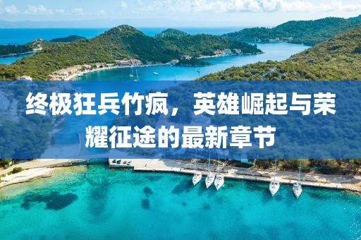 終極狂兵竹瘋，英雄崛起與榮耀征途的最新章節(jié)