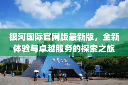銀河國際官網版最新版，全新體驗與卓越服務的探索之旅