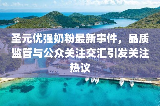 圣元優(yōu)強(qiáng)奶粉最新事件，品質(zhì)監(jiān)管與公眾關(guān)注交匯引發(fā)關(guān)注熱議