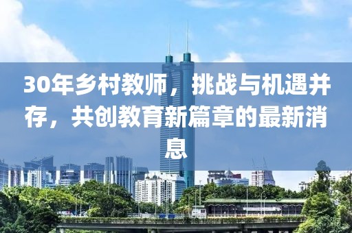 30年鄉(xiāng)村教師，挑戰(zhàn)與機(jī)遇并存，共創(chuàng)教育新篇章的最新消息