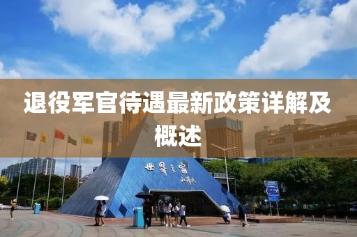退役軍官待遇最新政策詳解及概述