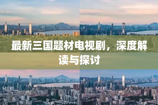 最新三國(guó)題材電視劇，深度解讀與探討