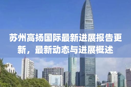 蘇州高揚(yáng)國際最新進(jìn)展報(bào)告更新，最新動(dòng)態(tài)與進(jìn)展概述