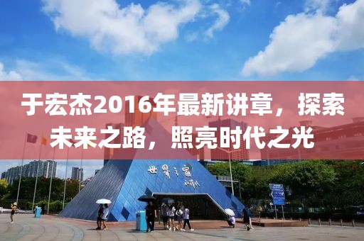 于宏杰2016年最新講章，探索未來(lái)之路，照亮?xí)r代之光