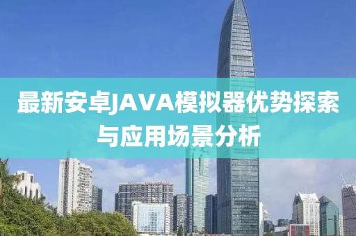 最新安卓JAVA模擬器優(yōu)勢(shì)探索與應(yīng)用場(chǎng)景分析