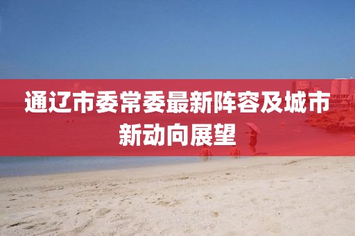 通遼市委常委最新陣容及城市新動(dòng)向展望