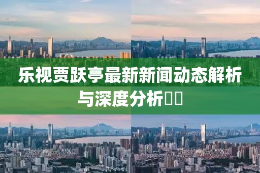 樂視賈躍亭最新新聞動態(tài)解析與深度分析??