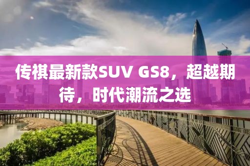 傳祺最新款SUV GS8，超越期待，時(shí)代潮流之選