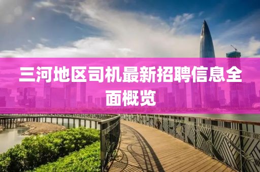 三河地區(qū)司機(jī)最新招聘信息全面概覽