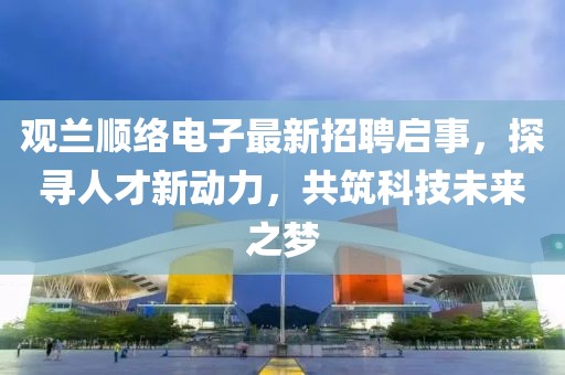 觀蘭順絡(luò)電子最新招聘啟事，探尋人才新動(dòng)力，共筑科技未來之夢(mèng)