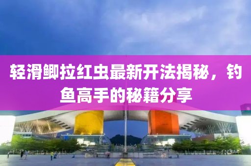 輕滑鯽拉紅蟲最新開法揭秘，釣魚高手的秘籍分享