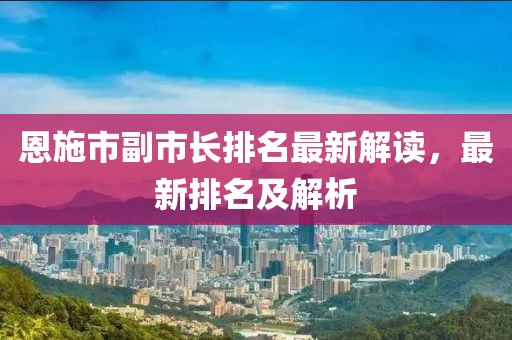 恩施市副市長排名最新解讀，最新排名及解析
