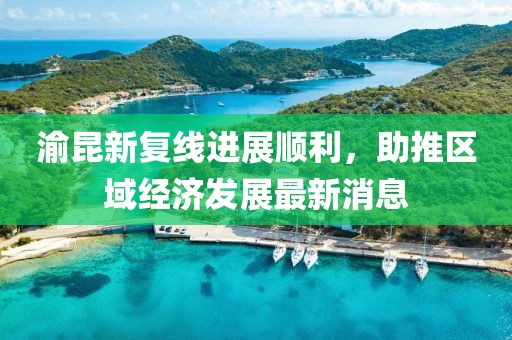 渝昆新復(fù)線(xiàn)進(jìn)展順利，助推區(qū)域經(jīng)濟(jì)發(fā)展最新消息