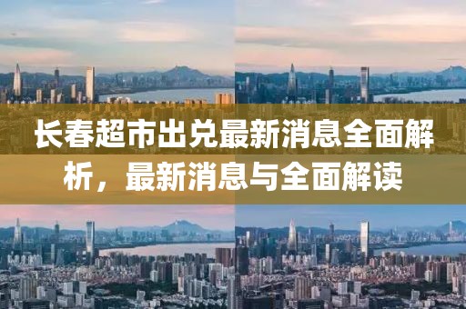 長春超市出兌最新消息全面解析，最新消息與全面解讀