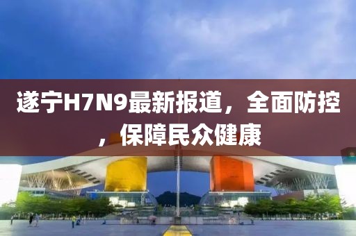 遂寧H7N9最新報(bào)道，全面防控，保障民眾健康
