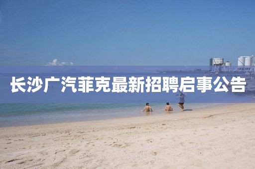 長沙廣汽菲克最新招聘啟事公告