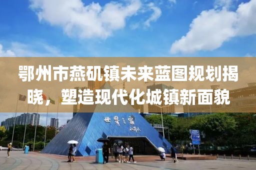 鄂州市燕磯鎮(zhèn)未來(lái)藍(lán)圖規(guī)劃揭曉，塑造現(xiàn)代化城鎮(zhèn)新面貌